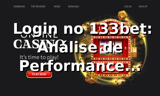📊 Login no 133bet: Análise de Performance, Velocidade e Experiência do Usuário 2026